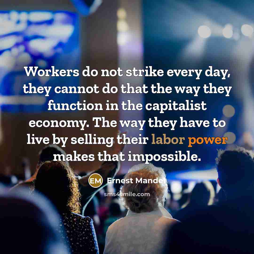 “Workers do not strike every day, they cannot do that the way they function in the capitalist economy. The way they have to live by selling their labor power makes that impossible.” quote by Ernest Mandel