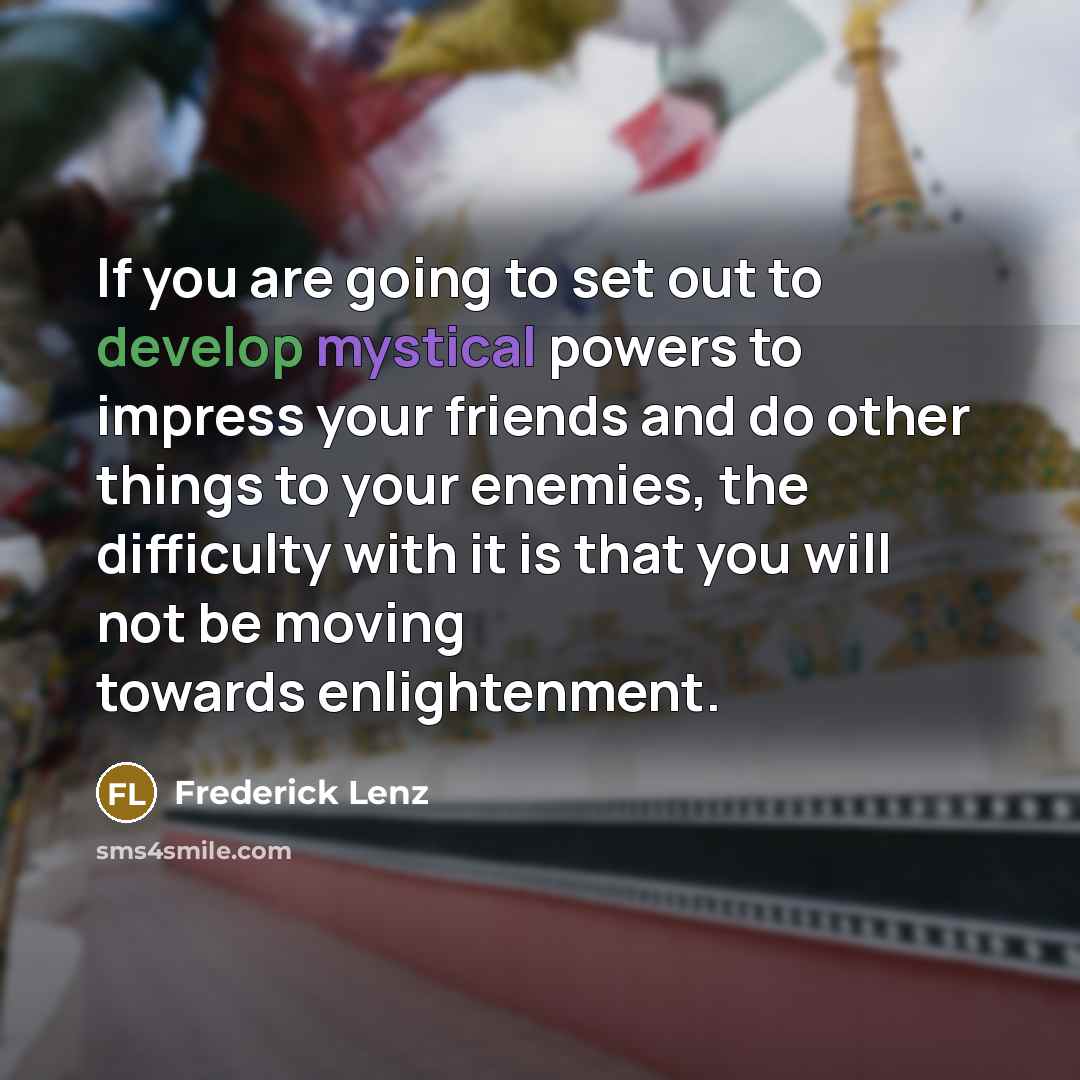 “If you are going to set out to develop mystical powers to impress your friends and do other things to your enemies, the difficulty with it is that you will not be moving towards enlightenment.” quote by Frederick Lenz