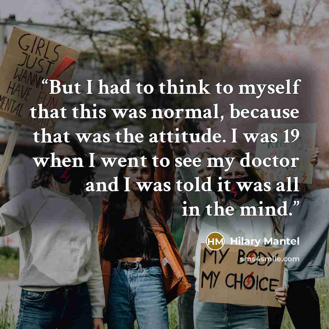 “But I had to think to myself that this was normal, because that was the attitude. I was 19 when I went to see my doctor and I was told it was all in the mind.” quote by Hilary Mantel
