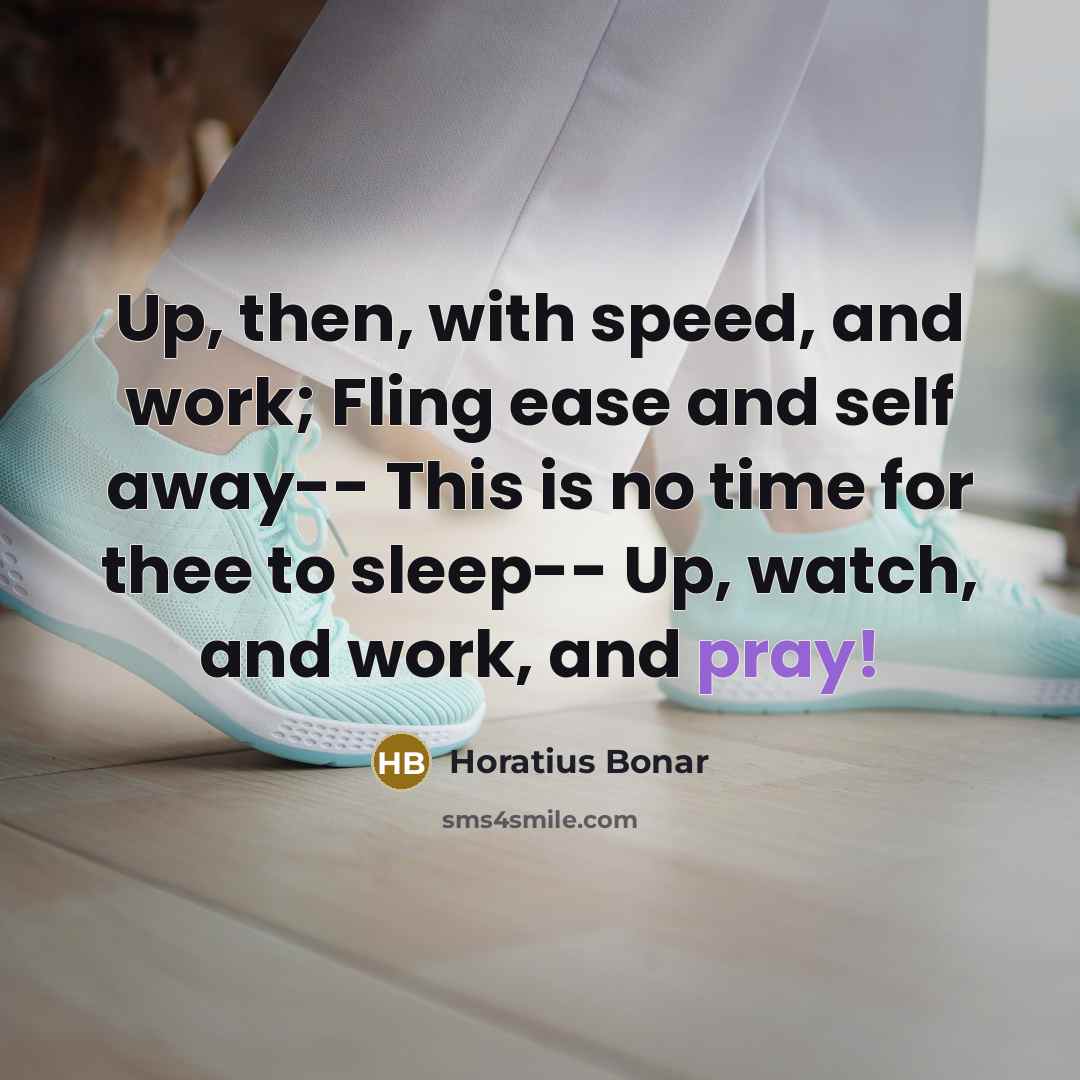 “Up, then, with speed, and work; Fling ease and self away-- This is no time for thee to sleep-- Up, watch, and work, and pray!” quote by Horatius Bonar