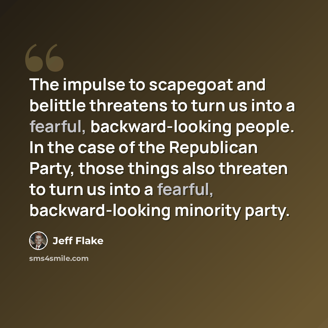 “The impulse to scapegoat and belittle threatens to turn us into a fearful, backward-looking people. In the case of the Republican Party, those things also threaten to turn us into a fearful, backward-looking minority party.” quote by Jeff Flake