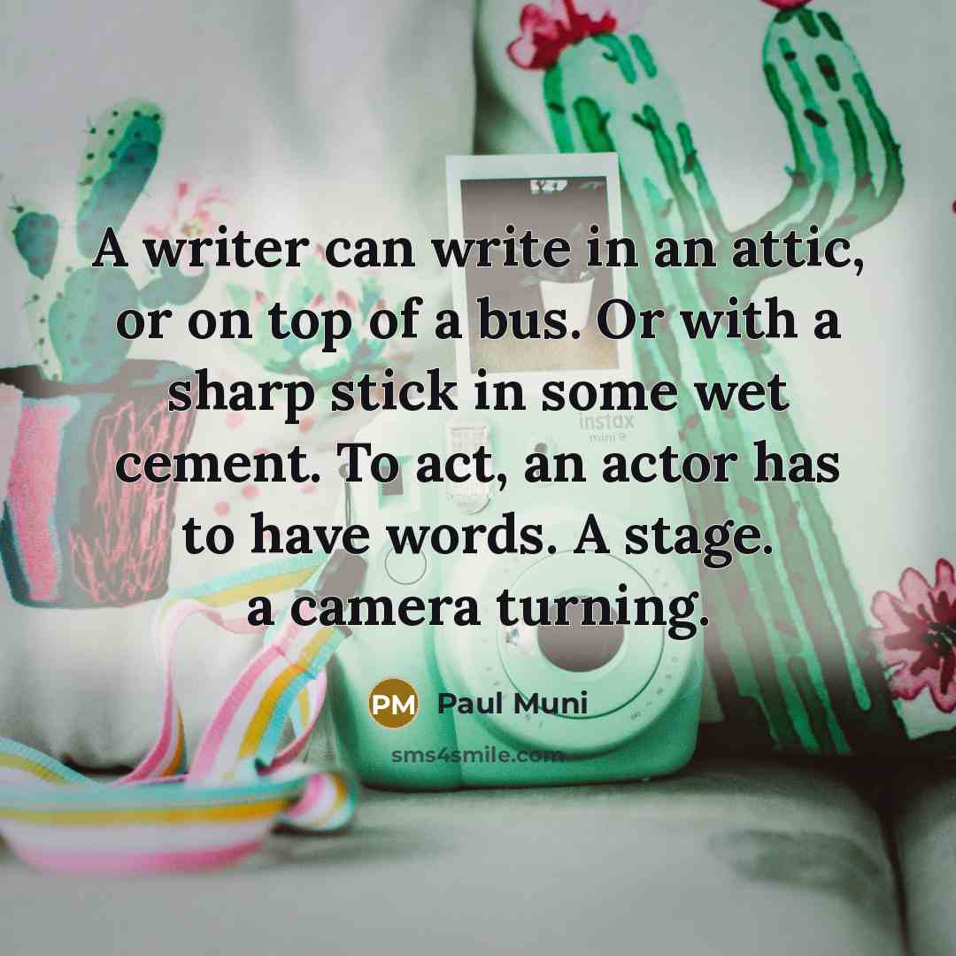 “A writer can write in an attic, or on top of a bus. Or with a sharp stick in some wet cement. To act, an actor has to have words. A stage. a camera turning.” quote by Paul Muni