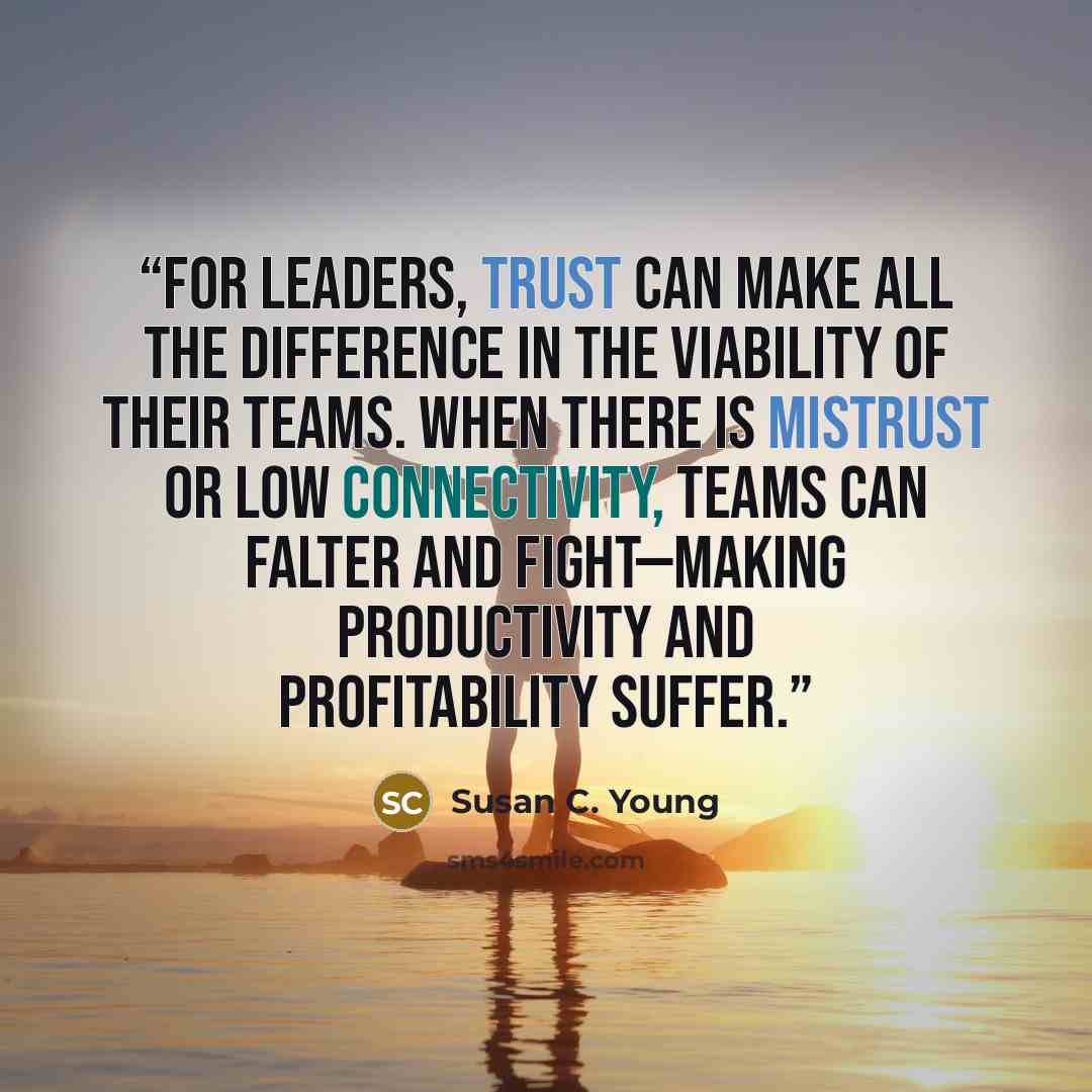 “For leaders, trust can make all the difference in the viability of their teams. When there is mistrust or low connectivity, teams can falter and fight—making productivity and profitability suffer.” quote by Susan C. Young