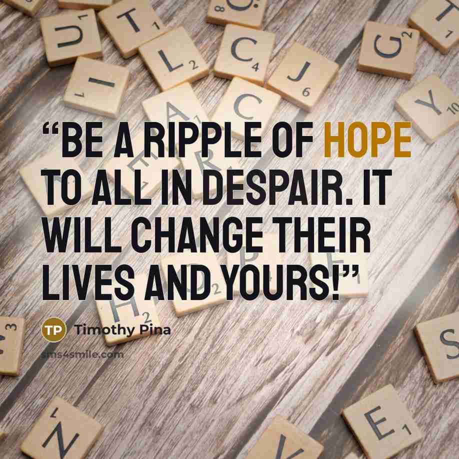 “Be a ripple of hope to all in despair. It will change their lives and yours!” quote by Timothy Pina