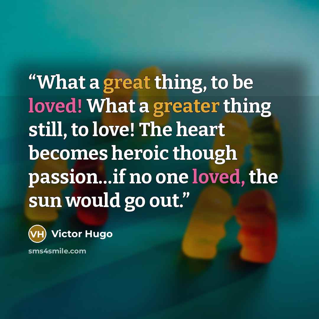 “What a great thing, to be loved! What a greater thing still, to love! The heart becomes heroic though passion…if no one loved, the sun would go out.” quote by Victor Hugo