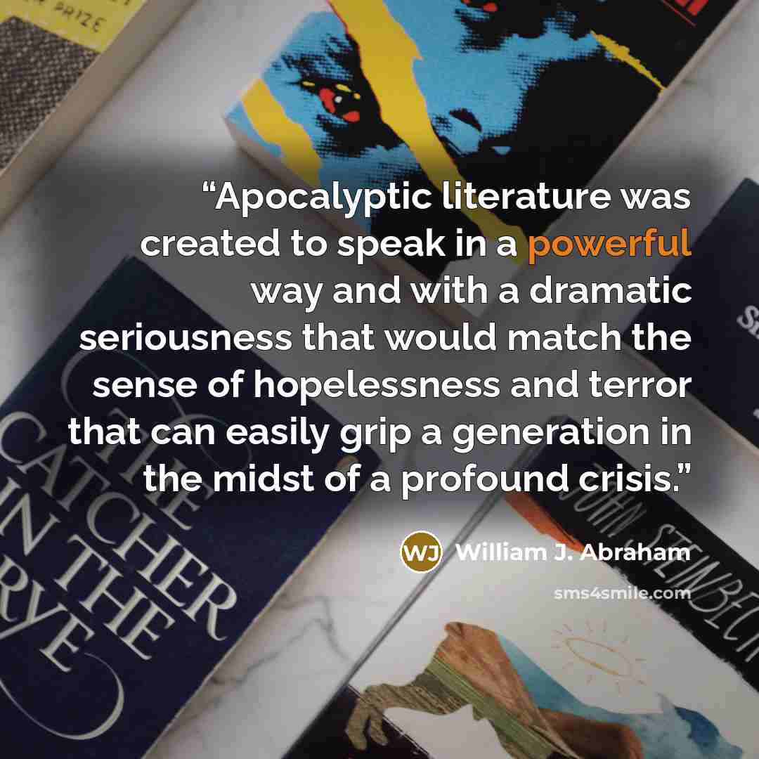 “Apocalyptic literature was created to speak in a powerful way and with a dramatic seriousness that would match the sense of hopelessness and terror that can easily grip a generation in the midst of a profound crisis.” quote by William J. Abraham
