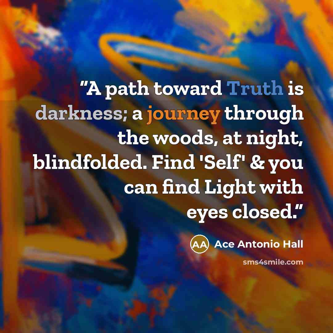 “A path toward Truth is darkness; a journey through the woods, at night, blindfolded. Find 'Self' & you can find Light with eyes closed.” quote by Ace Antonio Hall