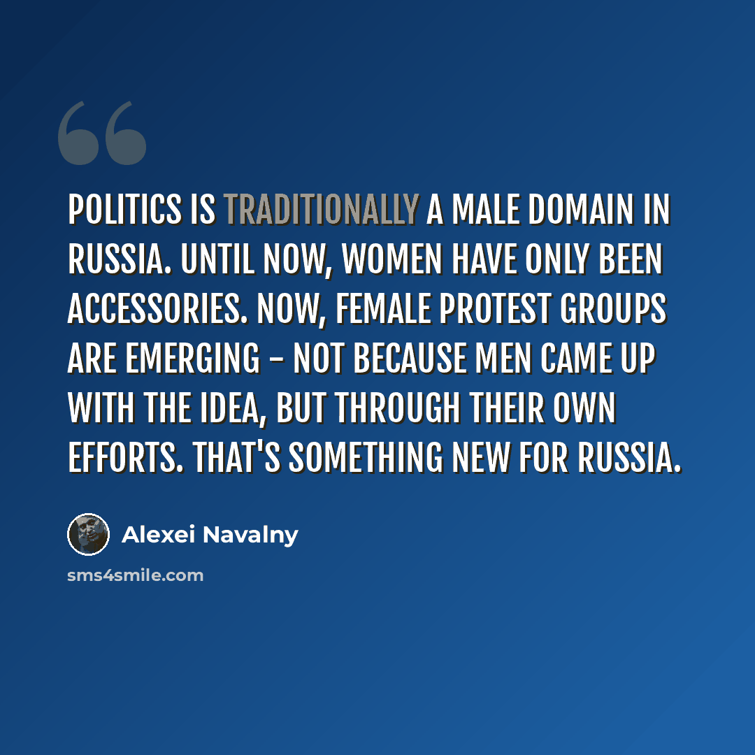 “Politics is traditionally a male domain in Russia. Until now, women have only been accessories. Now, female protest groups are emerging - not because men came up with the idea, but through their own efforts. That's something new for Russia.” quote by Alexei Navalny
