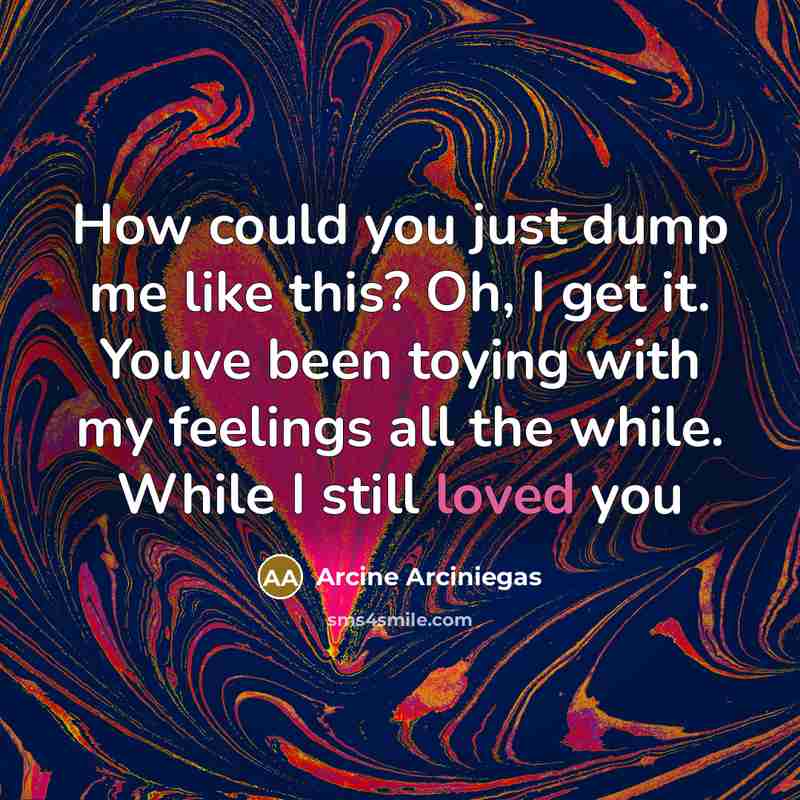 “How could you just dump me like this? Oh, I get it. Youve been toying with my feelings all the while. While I still loved you” quote by Arcine Arciniegas