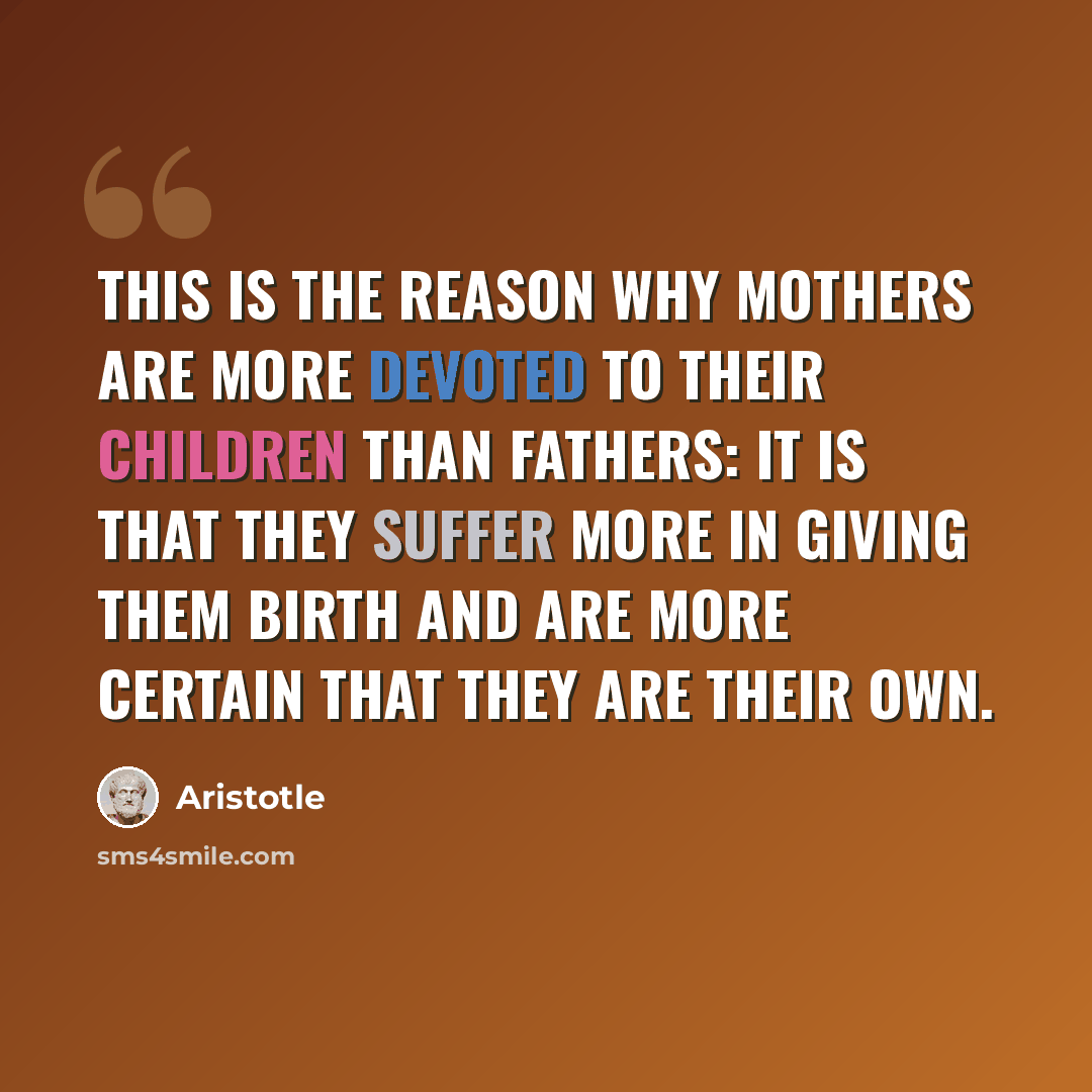 “This is the reason why mothers are more devoted to their children than fathers: it is that they suffer more in giving them birth and are more certain that they are their own.” quote by Aristotle