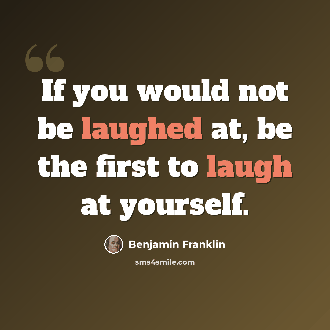 “If you would not be laughed at, be the first to laugh at yourself.” quote by Benjamin Franklin