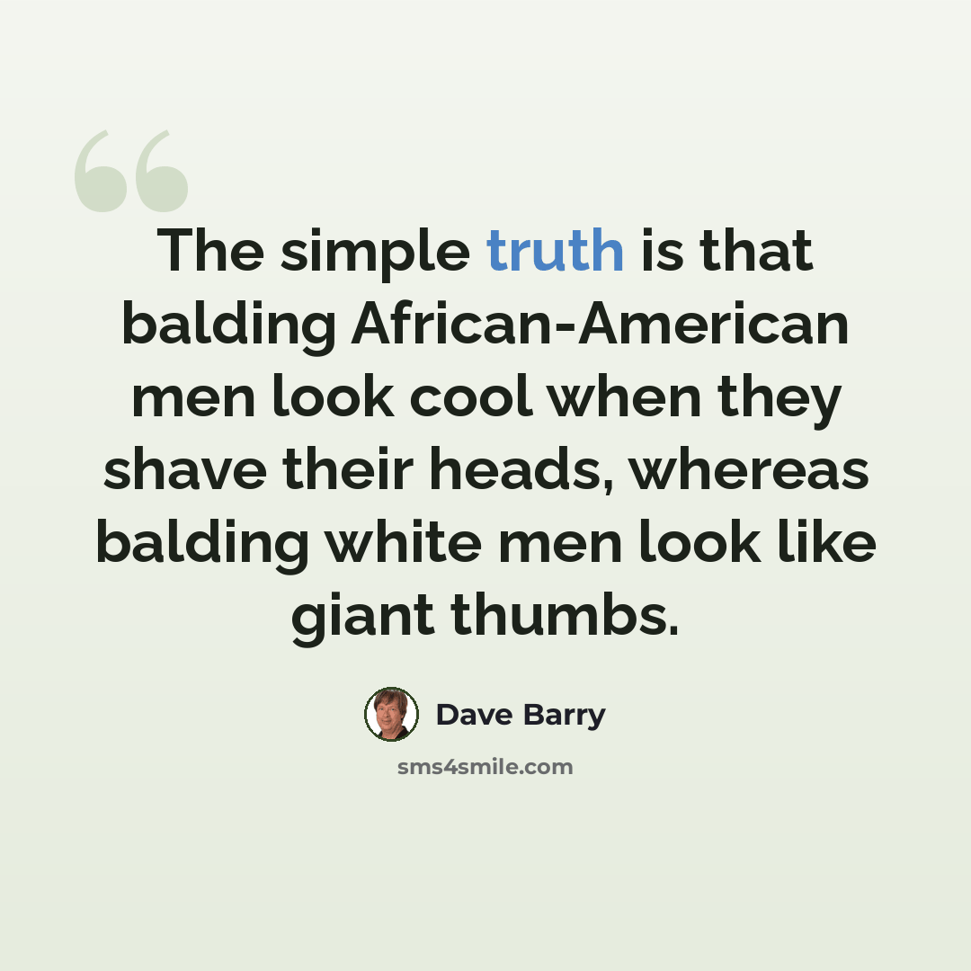 “The simple truth is that balding African-American men look cool when they shave their heads, whereas balding white men look like giant thumbs.” quote by Dave Barry