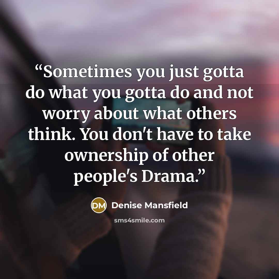 “Sometimes you just gotta do what you gotta do and not worry about what others think. You don't have to take ownership of other people's Drama.” quote by Denise Mansfield