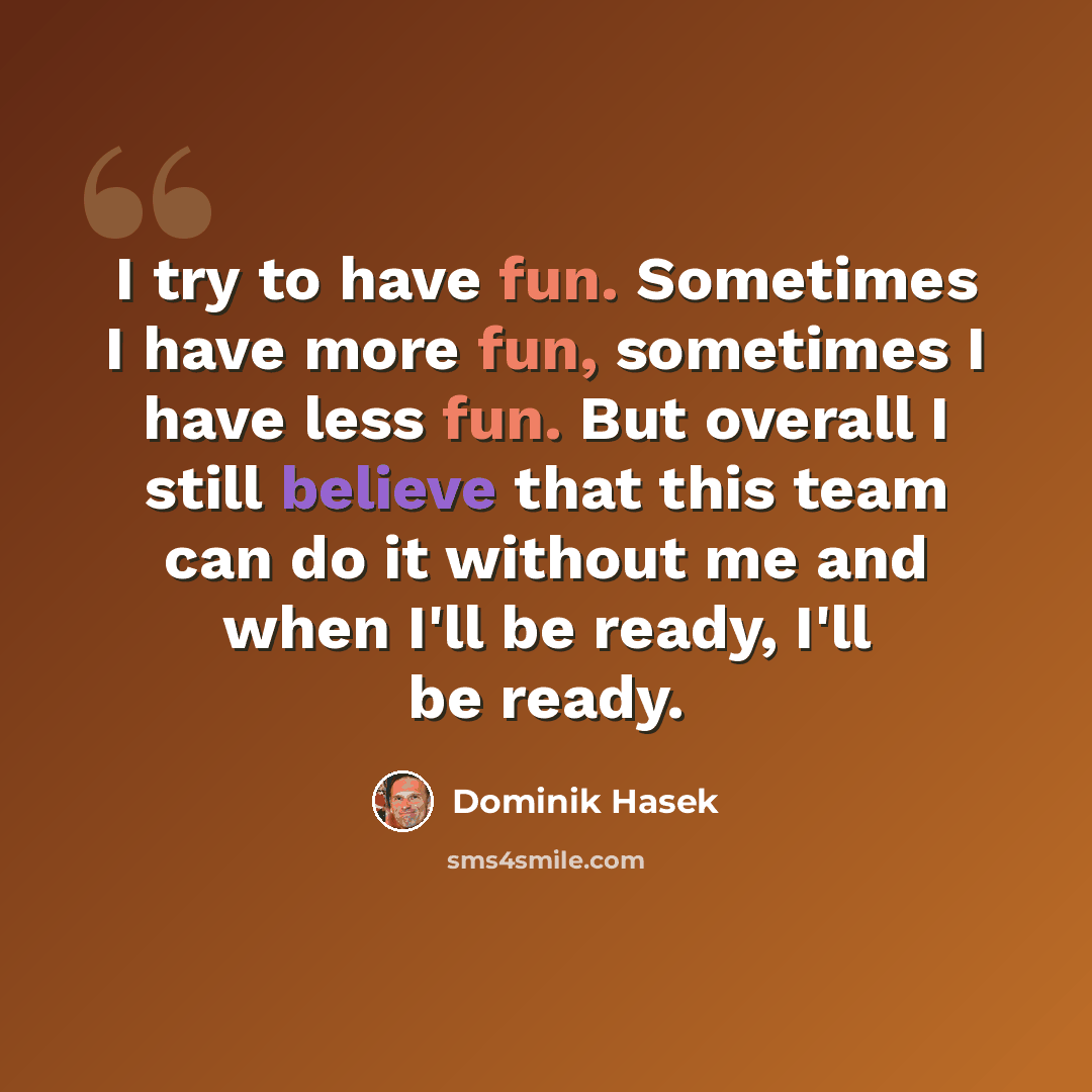 “I try to have fun. Sometimes I have more fun, sometimes I have less fun. But overall I still believe that this team can do it without me and when I'll be ready, I'll be ready.” quote by Dominik Hasek
