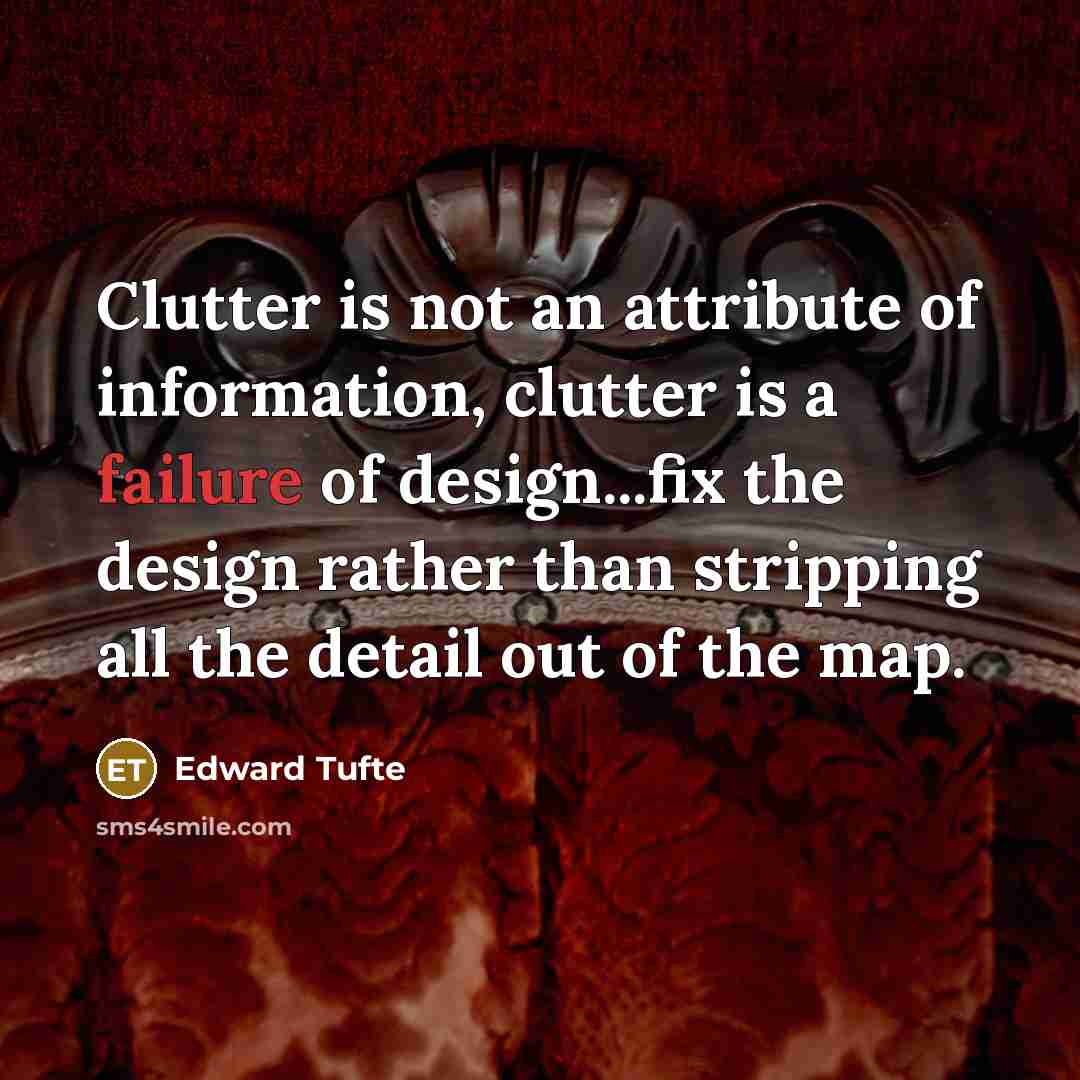 “Clutter is not an attribute of information, clutter is a failure of design...fix the design rather than stripping all the detail out of the map.” quote by Edward Tufte