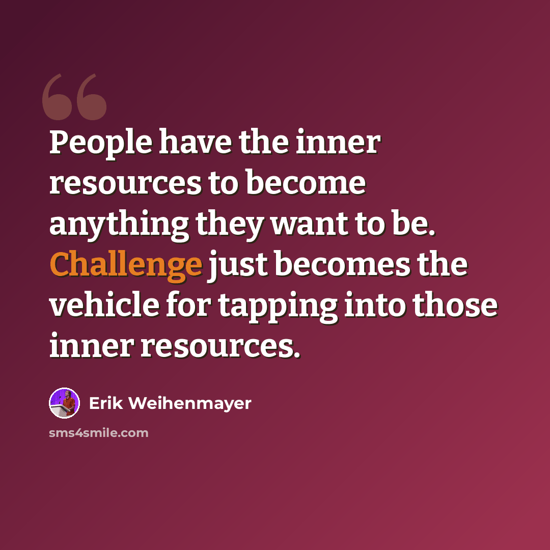 “People have the inner resources to become anything they want to be. Challenge just becomes the vehicle for tapping into those inner resources.” quote by Erik Weihenmayer