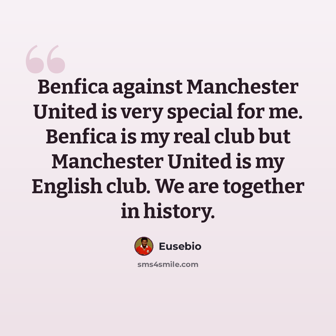 “Benfica against Manchester United is very special for me. Benfica is my real club but Manchester United is my English club. We are together in history.” quote by Eusebio