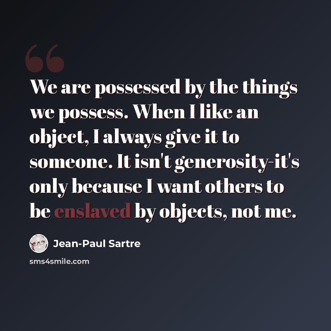 “We are possessed by the things we possess. When I like an object, I always give it to someone. It isn't generosity-it's only because I want others to be enslaved by objects, not me.” quote by Jean-Paul Sartre