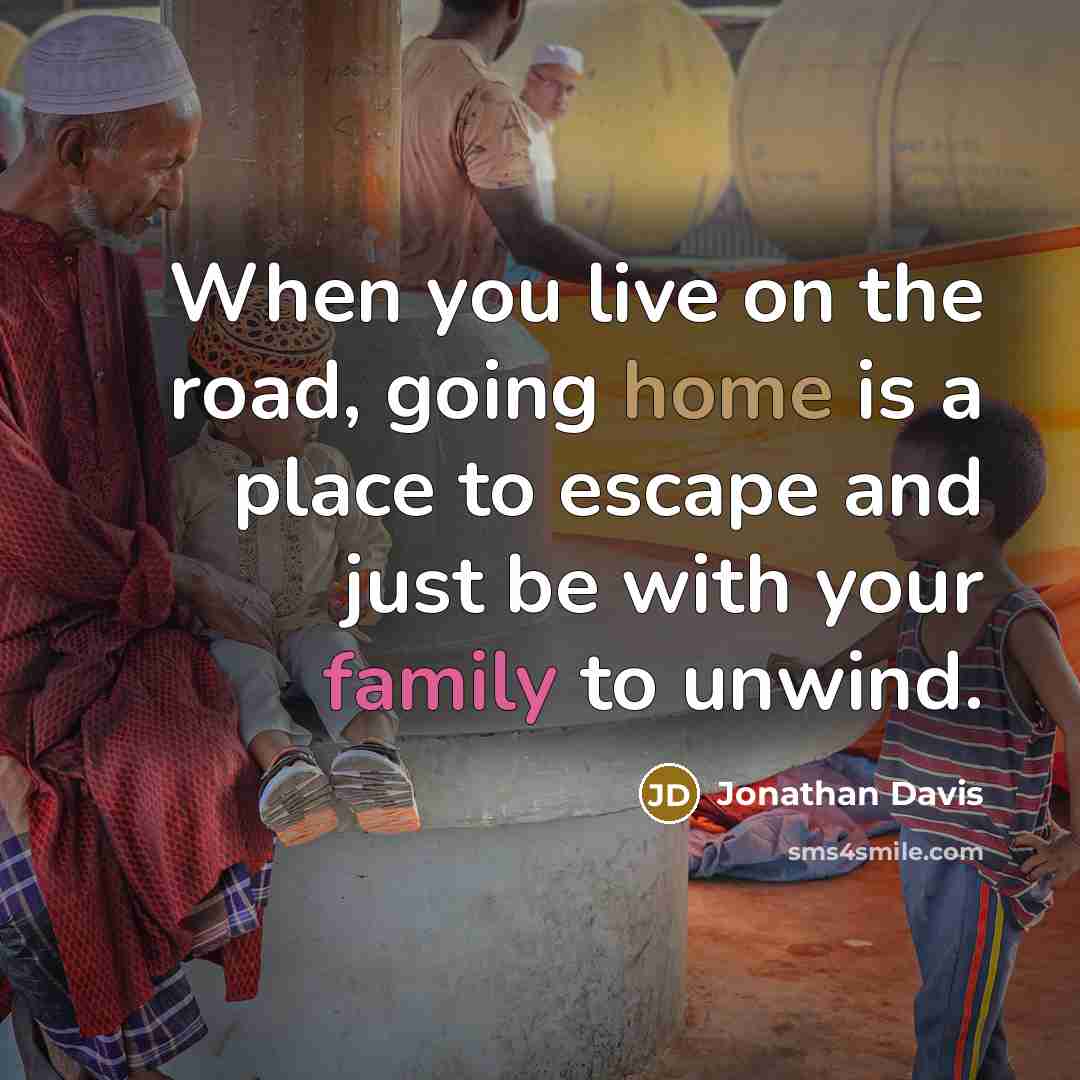 “When you live on the road, going home is a place to escape and just be with your family to unwind.” quote by Jonathan Davis