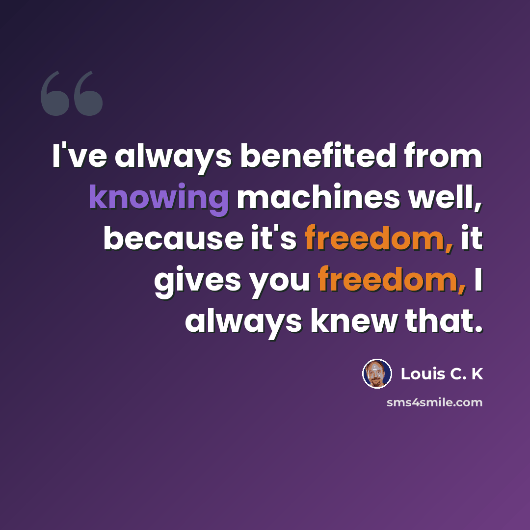 “I've always benefited from knowing machines well, because it's freedom, it gives you freedom, I always knew that.” quote by Louis C. K