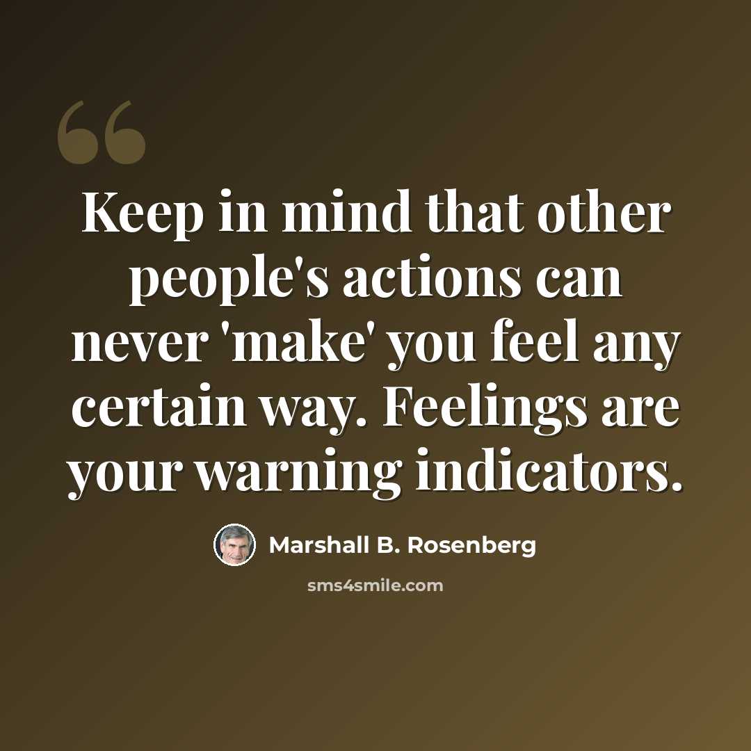 “Keep in mind that other people's actions can never 'make' you feel any certain way. Feelings are your warning indicators.” quote by Marshall B. Rosenberg