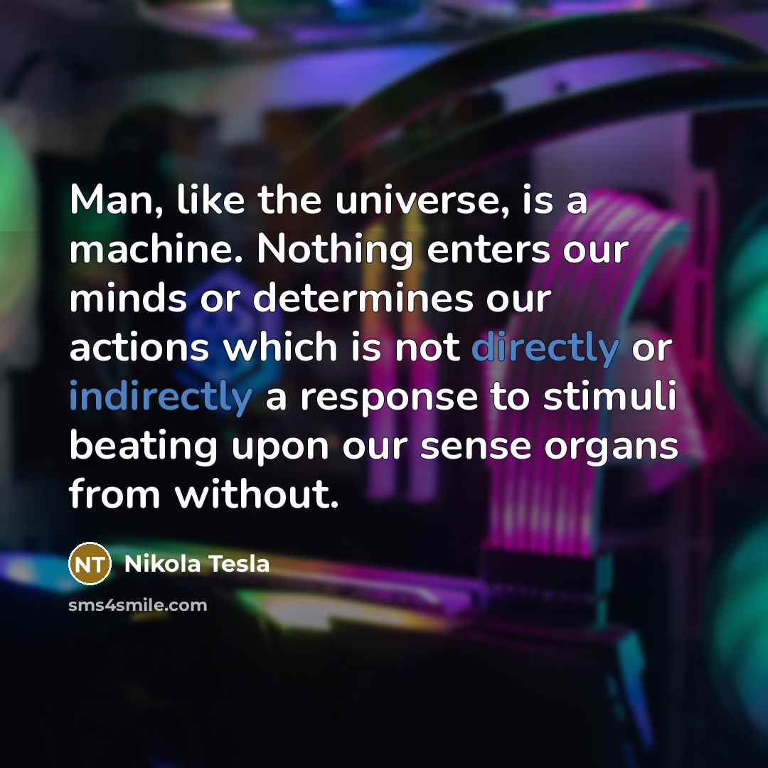 “Man, like the universe, is a machine. Nothing enters our minds or determines our actions which is not directly or indirectly a response to stimuli beating upon our sense organs from without.” quote by Nikola Tesla