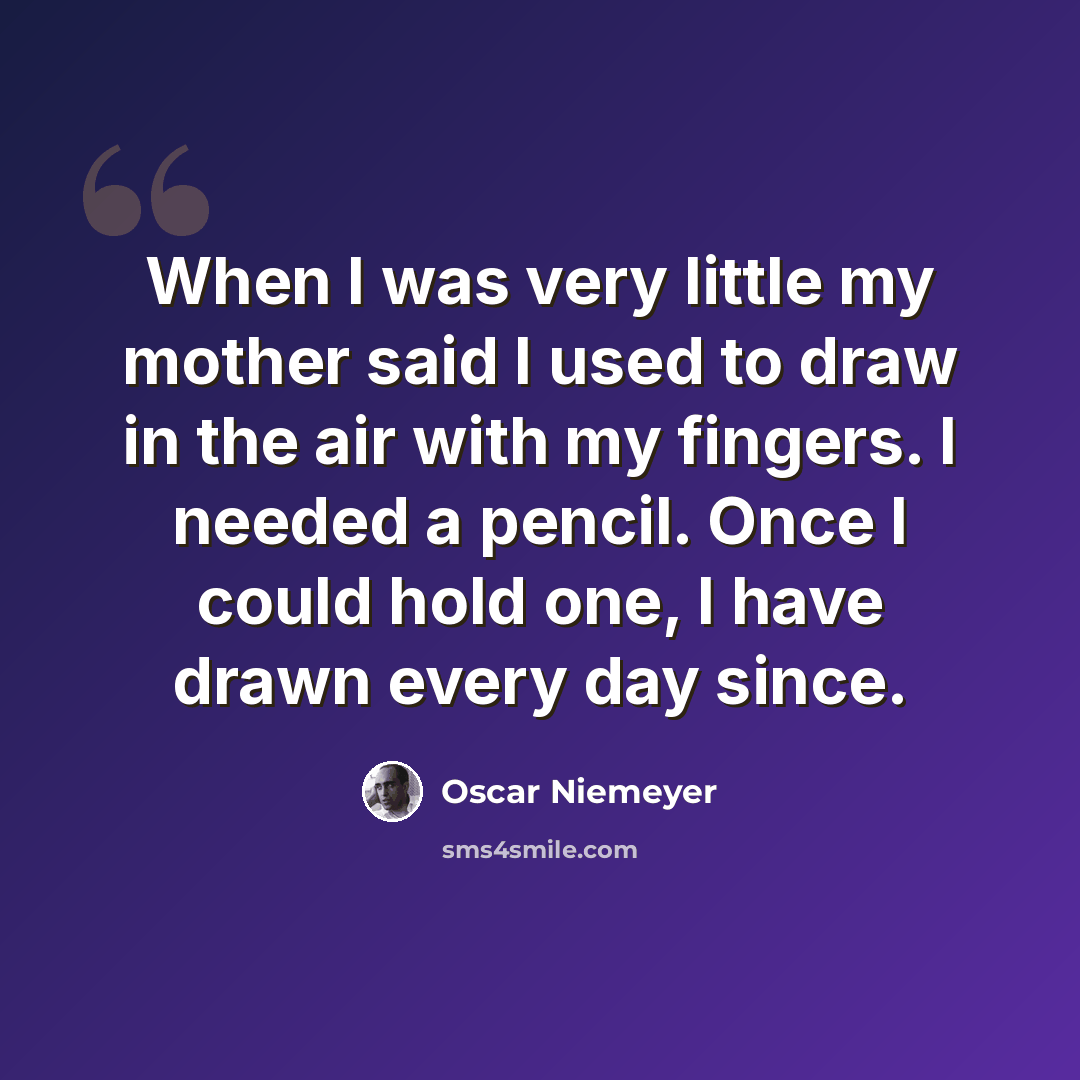 “When I was very little my mother said I used to draw in the air with my fingers. I needed a pencil. Once I could hold one, I have drawn every day since.” quote by Oscar Niemeyer