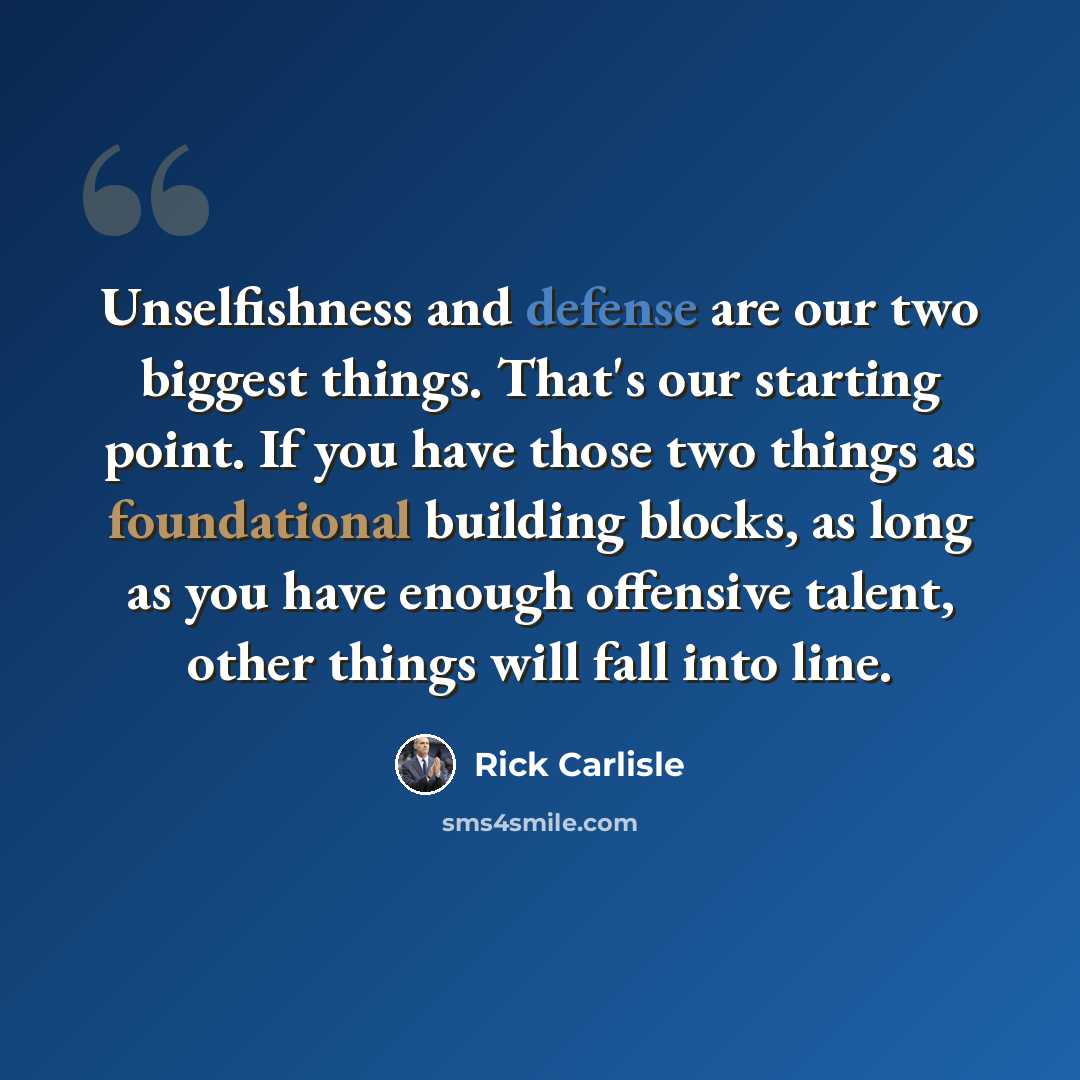“Unselfishness and defense are our two biggest things. That's our starting point. If you have those two things as foundational building blocks, as long as you have enough offensive talent, other things will fall into line.” quote by Rick Carlisle