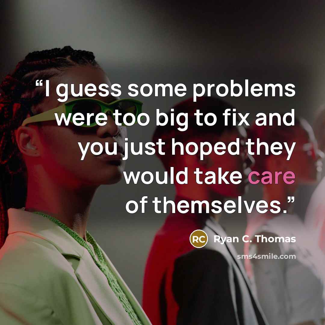 “I guess some problems were too big to fix and you just hoped they would take care of themselves.” quote by Ryan C. Thomas