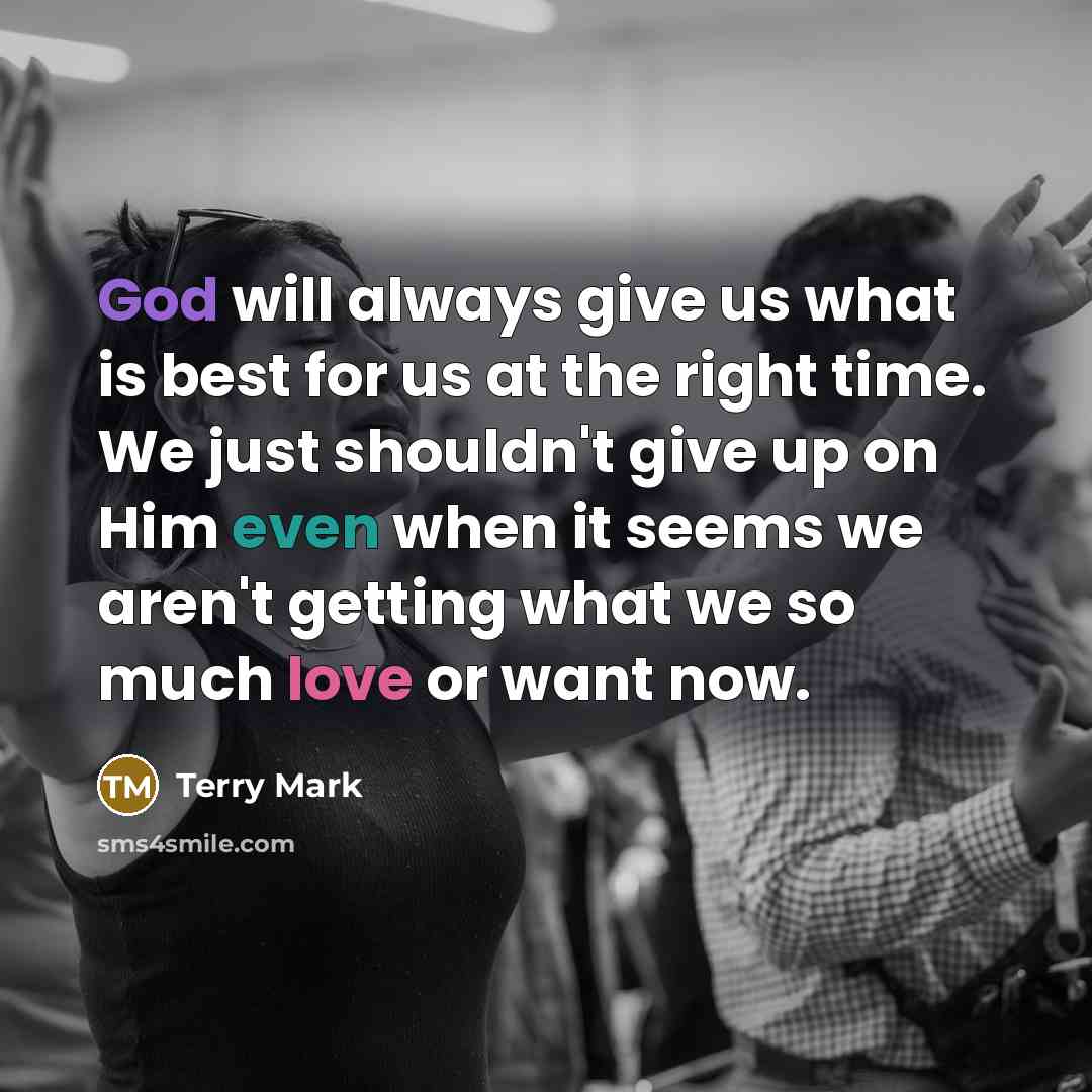 “God will always give us what is best for us at the right time. We just shouldn't give up on Him even when it seems we aren't getting what we so much love or want now.” quote by Terry Mark