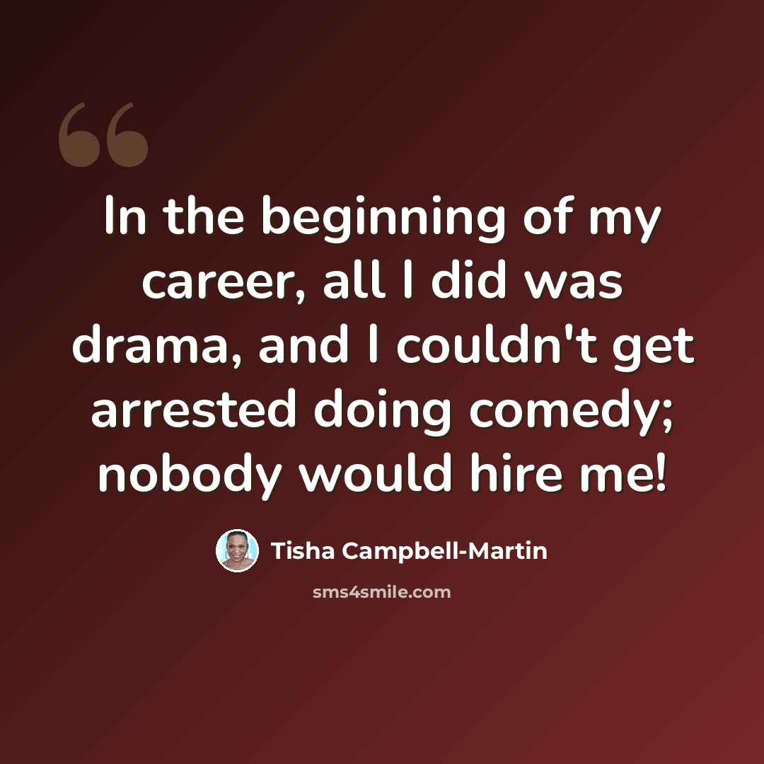 “In the beginning of my career, all I did was drama, and I couldn't get arrested doing comedy; nobody would hire me!” quote by Tisha Campbell-Martin