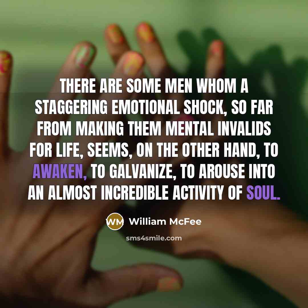 “There are some men whom a staggering emotional shock, so far from making them mental invalids for life, seems, on the other hand, to awaken, to galvanize, to arouse into an almost incredible activity of soul.” quote by William McFee