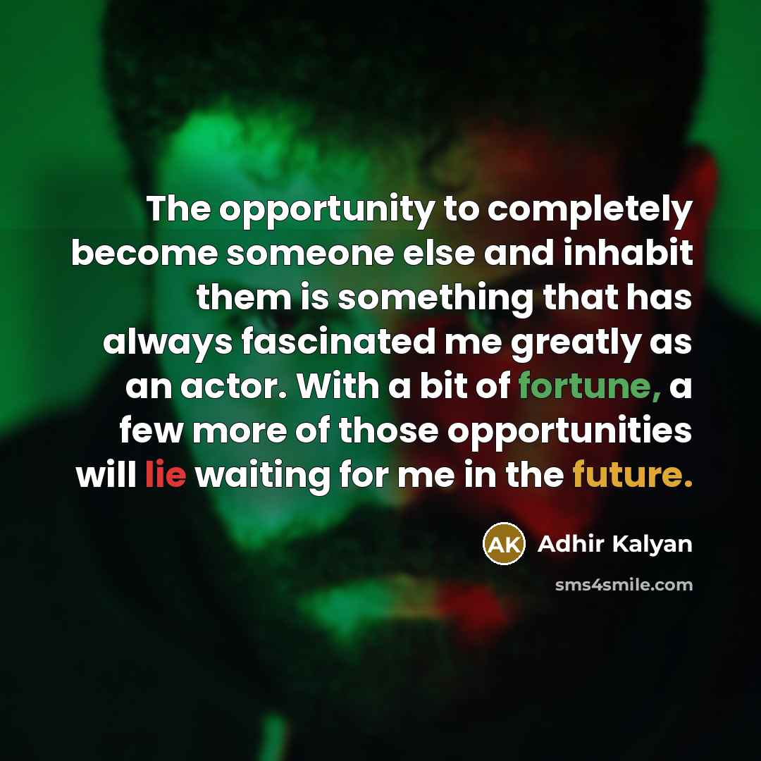 “The opportunity to completely become someone else and inhabit them is something that has always fascinated me greatly as an actor. With a bit of fortune, a few more of those opportunities will lie waiting for me in the future.” quote by Adhir Kalyan