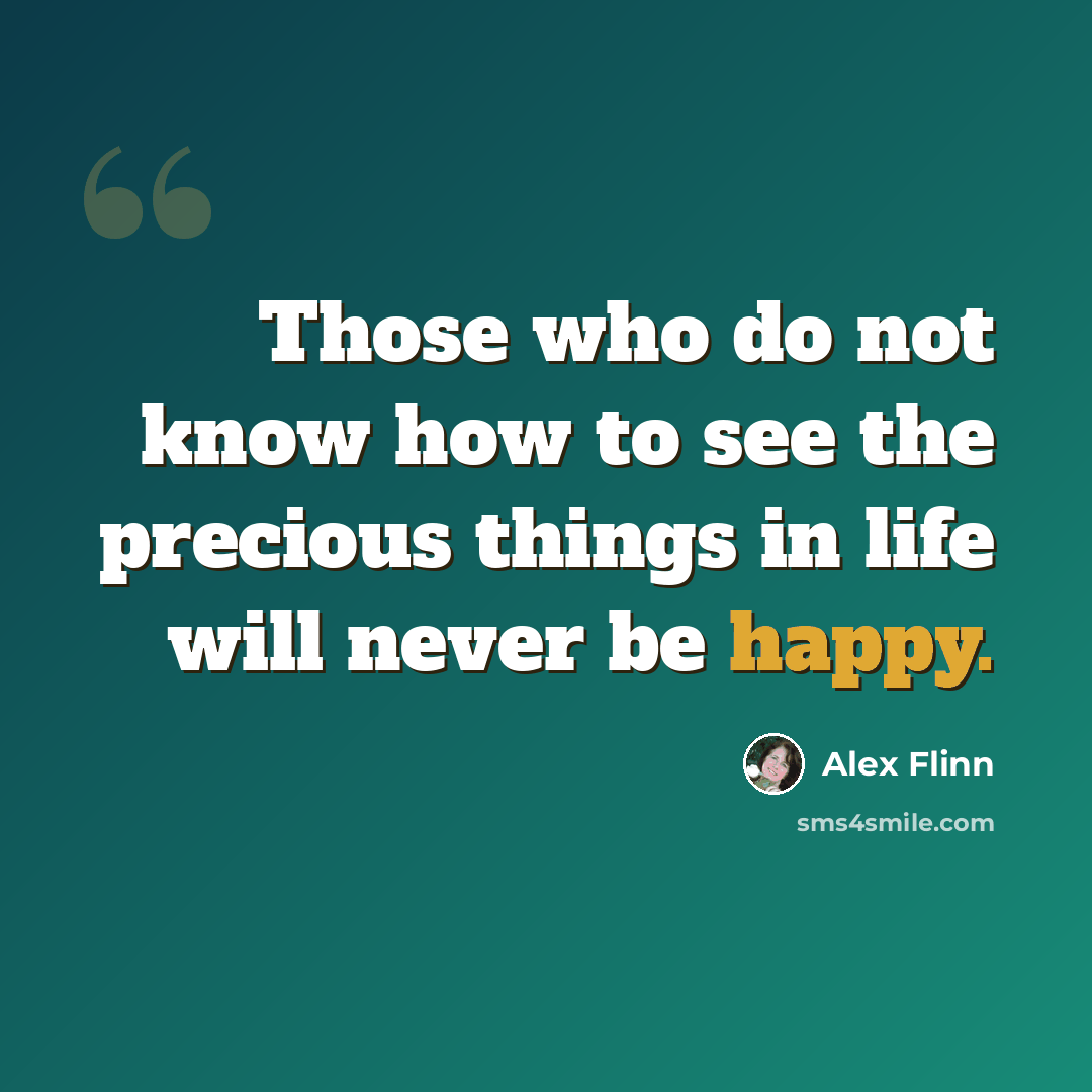 “Those who do not know how to see the precious things in life will never be happy.” quote by Alex Flinn