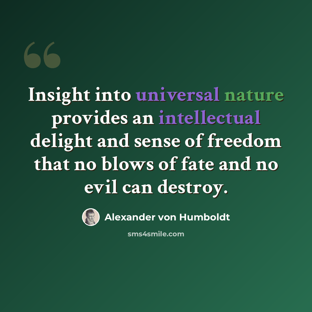 “Insight into universal nature provides an intellectual delight and sense of freedom that no blows of fate and no evil can destroy.” quote by Alexander von Humboldt