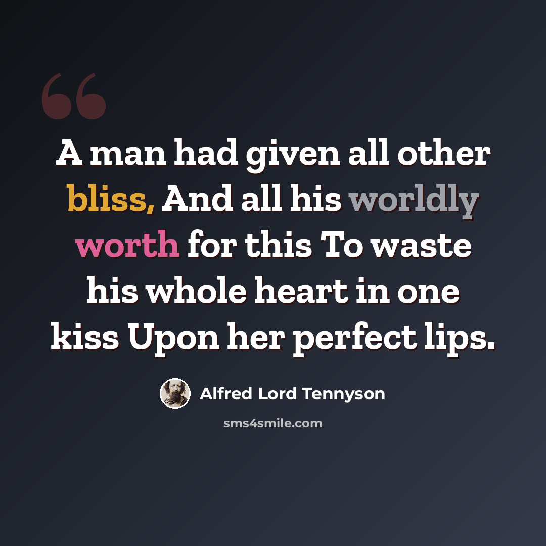 “A man had given all other bliss, And all his worldly worth for this To waste his whole heart in one kiss Upon her perfect lips.” quote by Alfred Lord Tennyson