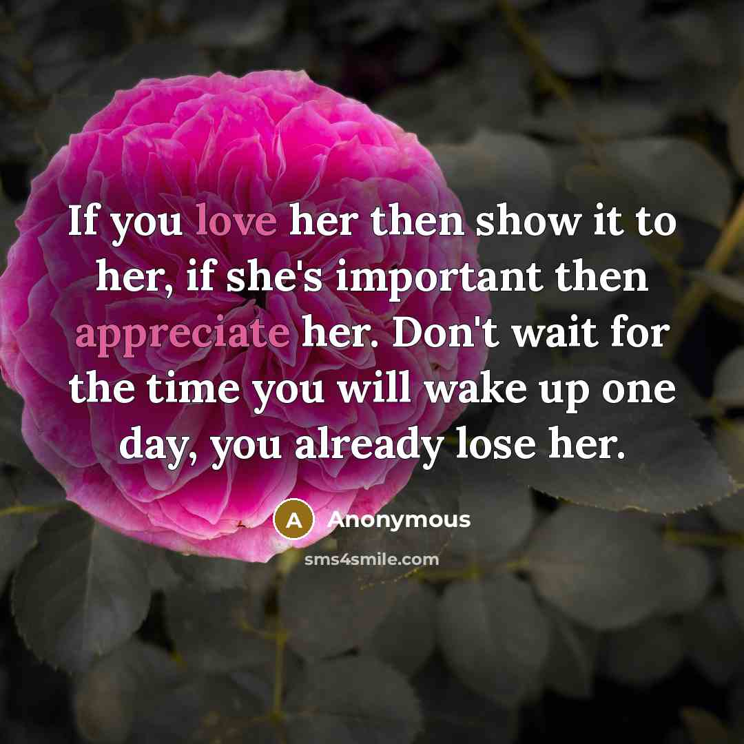“If you love her then show it to her, if she's important then appreciate her. Don't wait for the time you will wake up one day, you already lose her.” quote by Anonymous