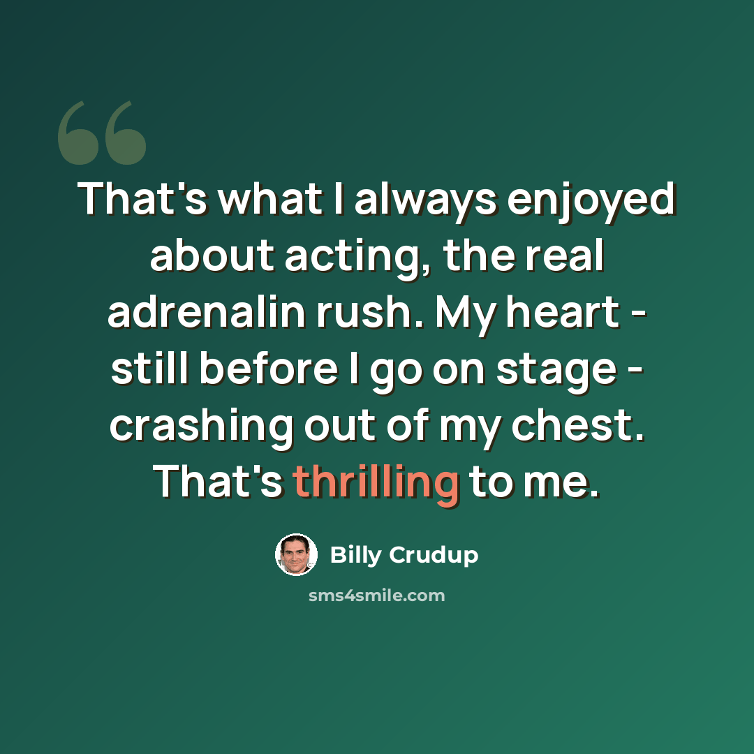 “That's what I always enjoyed about acting, the real adrenalin rush. My heart - still before I go on stage - crashing out of my chest. That's thrilling to me.” quote by Billy Crudup
