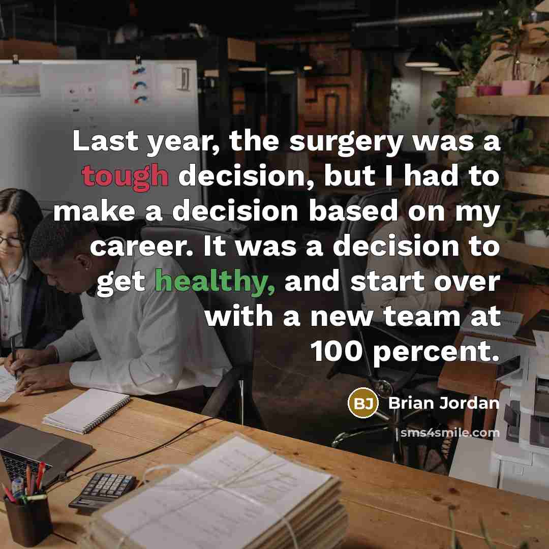 “Last year, the surgery was a tough decision, but I had to make a decision based on my career. It was a decision to get healthy, and start over with a new team at 100 percent.” quote by Brian Jordan