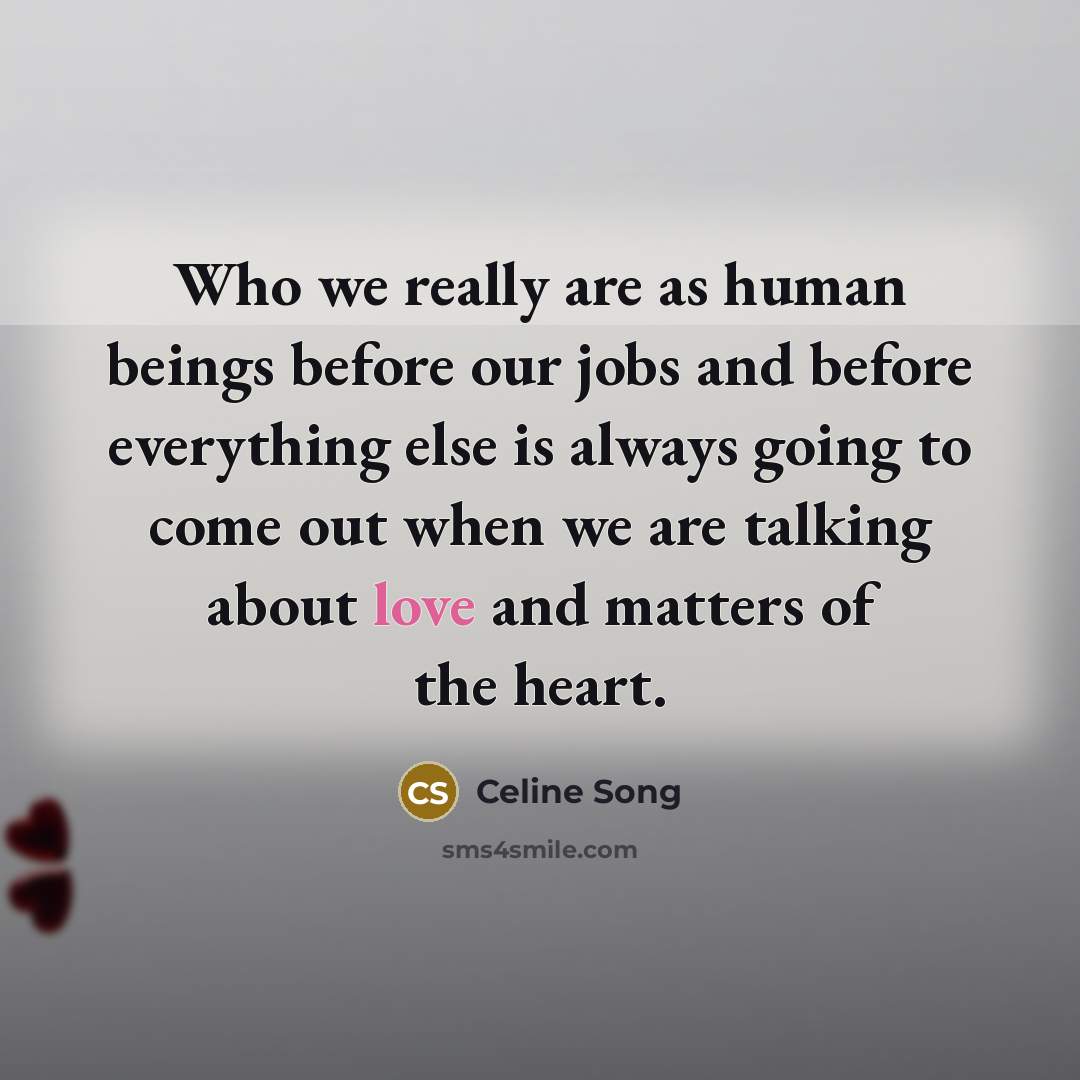 “Who we really are as human beings before our jobs and before everything else is always going to come out when we are talking about love and matters of the heart.” quote by Celine Song