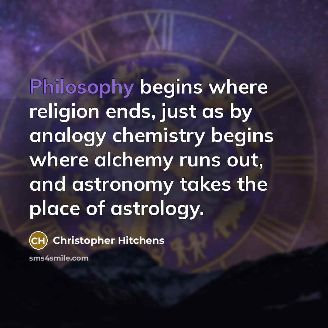“Philosophy begins where religion ends, just as by analogy chemistry begins where alchemy runs out, and astronomy takes the place of astrology.” quote by Christopher Hitchens
