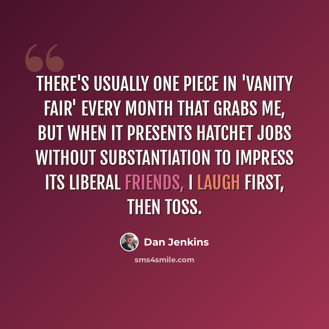 “There's usually one piece in 'Vanity Fair' every month that grabs me, but when it presents hatchet jobs without substantiation to impress its liberal friends, I laugh first, then toss.” quote by Dan Jenkins