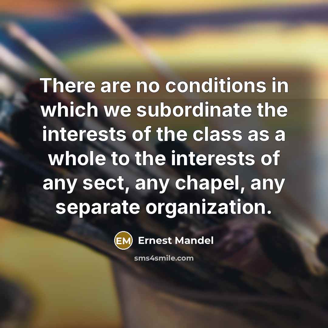 “There are no conditions in which we subordinate the interests of the class as a whole to the interests of any sect, any chapel, any separate organization.” quote by Ernest Mandel