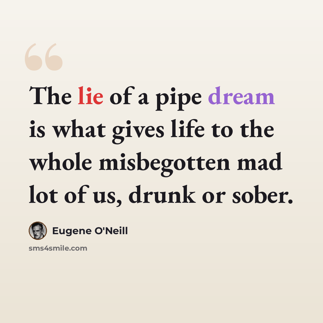 “The lie of a pipe dream is what gives life to the whole misbegotten mad lot of us, drunk or sober.” quote by Eugene O'Neill