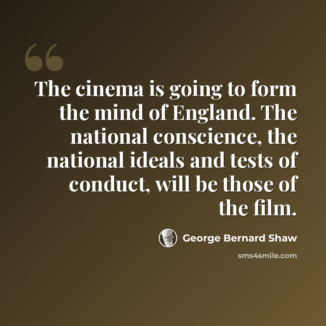 “The cinema is going to form the mind of England. The national conscience, the national ideals and tests of conduct, will be those of the film.” quote by George Bernard Shaw