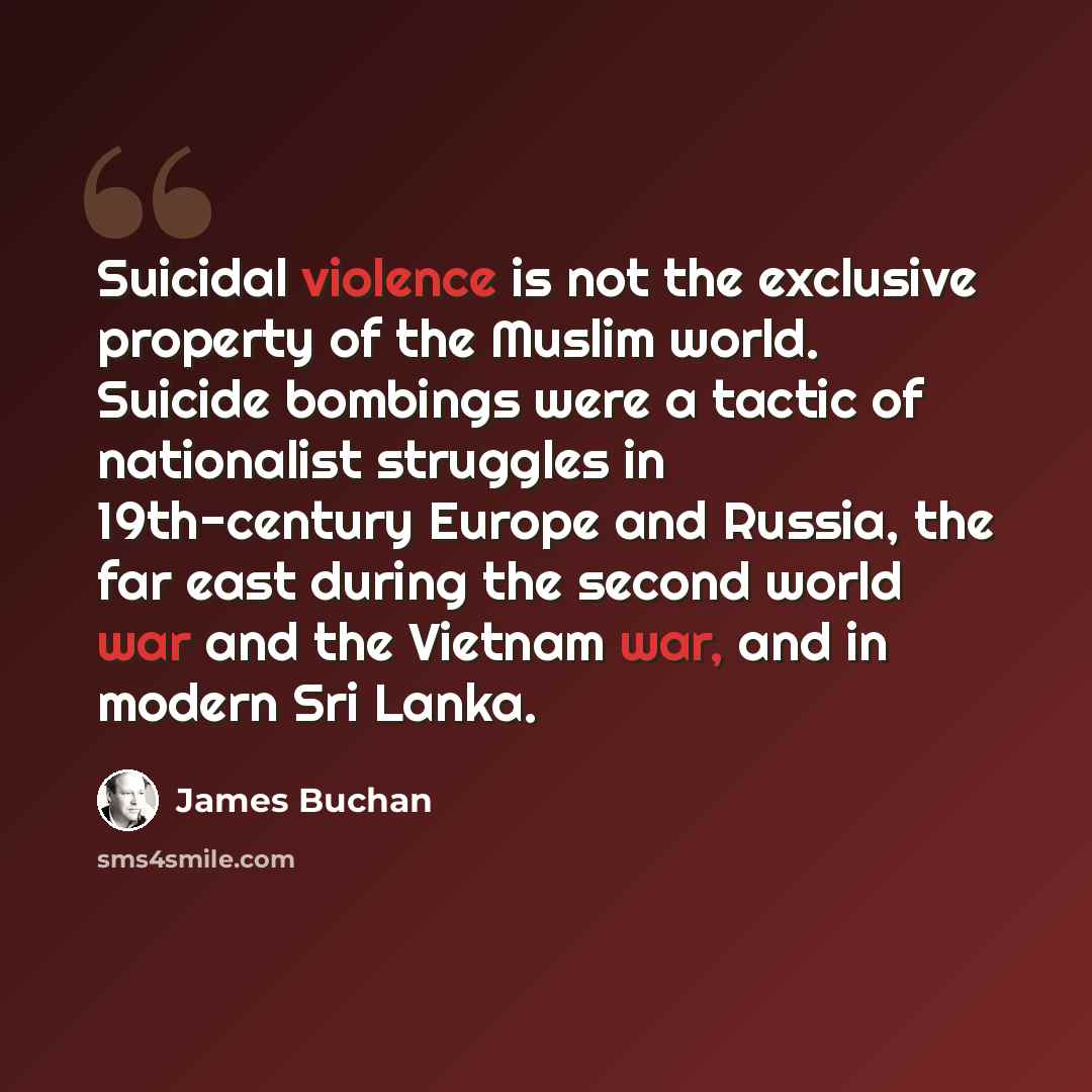 “Suicidal violence is not the exclusive property of the Muslim world. Suicide bombings were a tactic of nationalist struggles in 19th-century Europe and Russia, the far east during the second world war and the Vietnam war, and in modern Sri Lanka.” quote by James Buchan