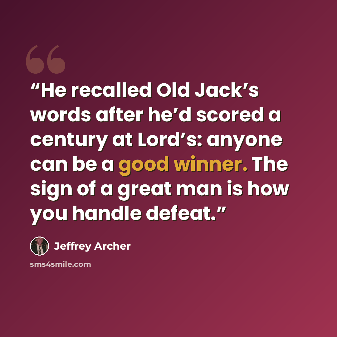“He recalled Old Jack’s words after he’d scored a century at Lord’s: anyone can be a good winner. The sign of a great man is how you handle defeat.” quote by Jeffrey Archer