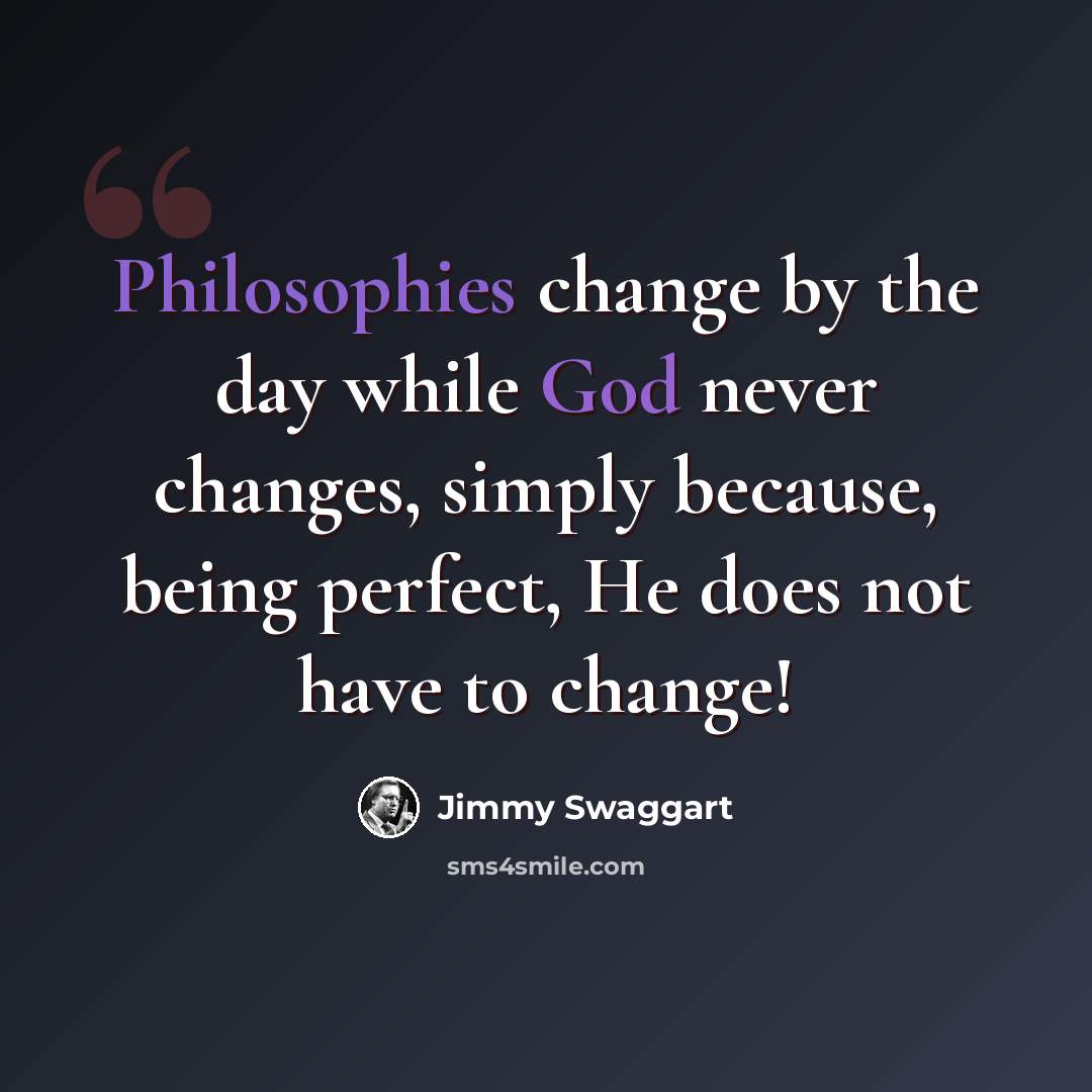 “Philosophies change by the day while God never changes, simply because, being perfect, He does not have to change!” quote by Jimmy Swaggart