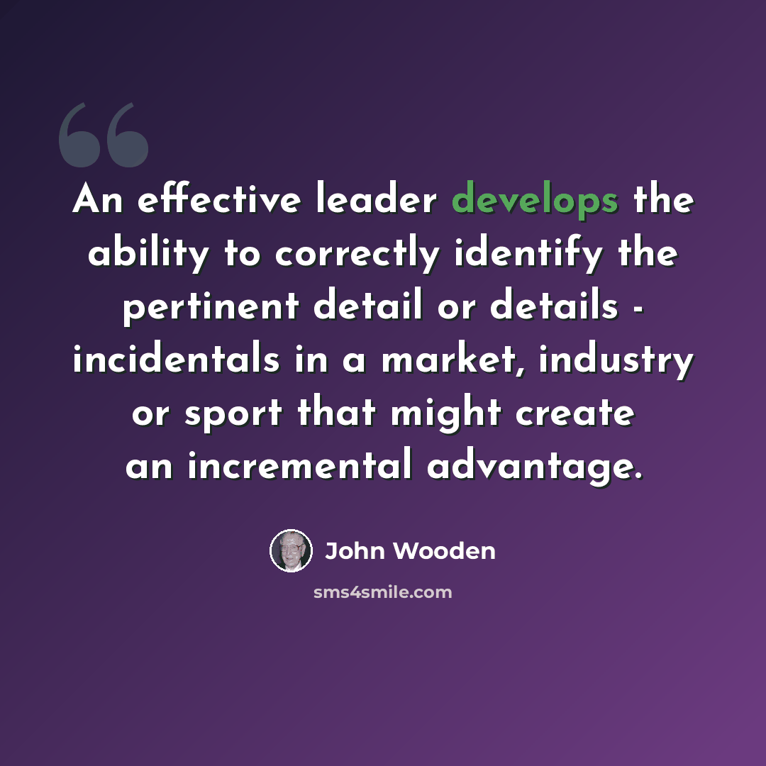 “An effective leader develops the ability to correctly identify the pertinent detail or details - incidentals in a market, industry or sport that might create an incremental advantage.” quote by John Wooden