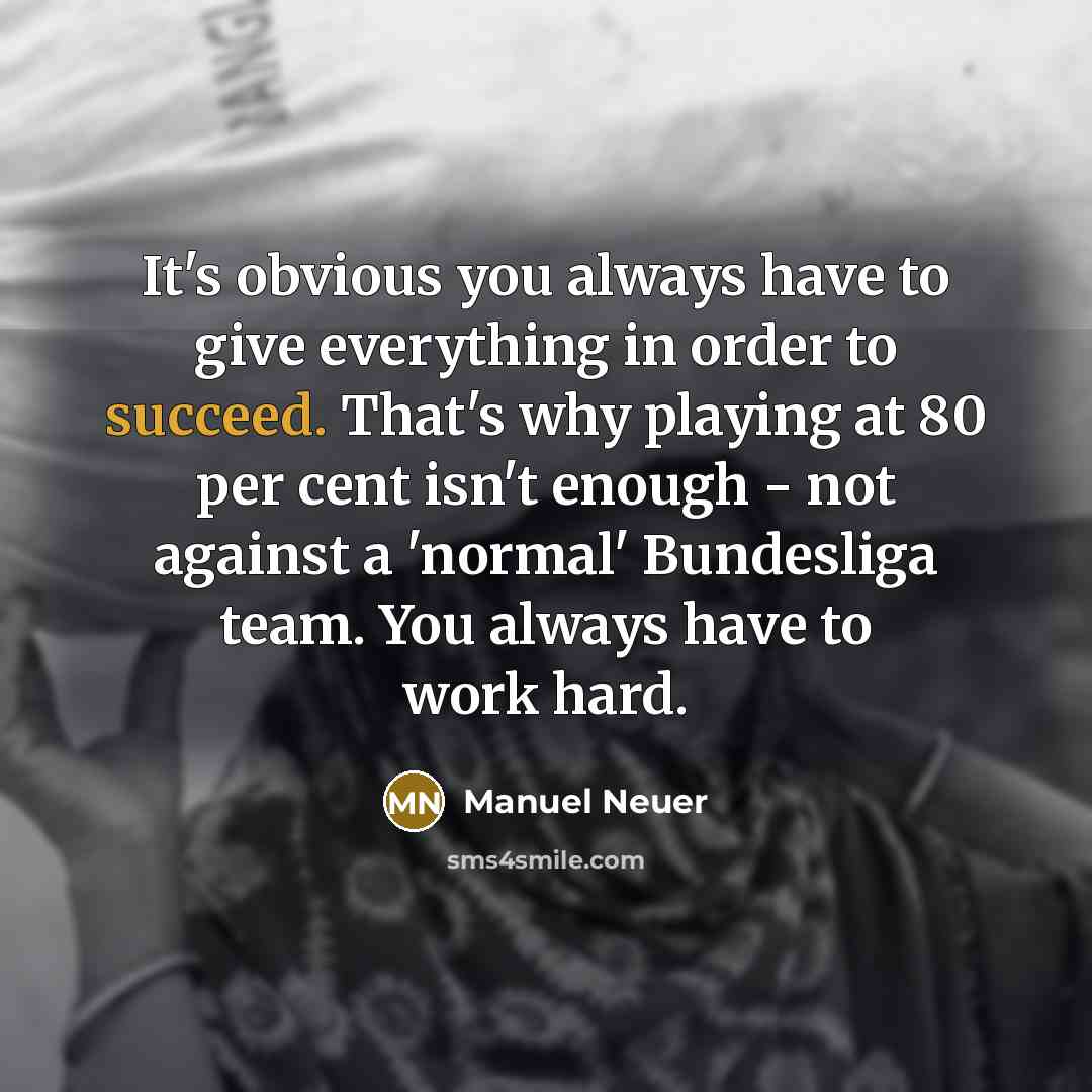 “It's obvious you always have to give everything in order to succeed. That's why playing at 80 per cent isn't enough - not against a 'normal' Bundesliga team. You always have to work hard.” quote by Manuel Neuer